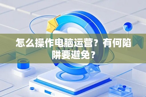 怎么操作电脑运营？有何陷阱要避免？