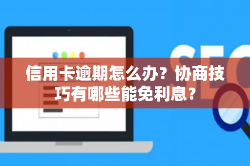 信用卡逾期怎么办？协商技巧有哪些能免利息？